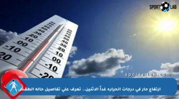 ارتفاع حار في درجات الحرارة غداً الاثنين.. تعرف على تفاصيل حالة الطقس